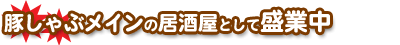豚しゃぶメインの居酒屋として盛業中